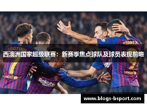 西澳洲国家超级联赛：新赛季焦点球队及球员表现前瞻